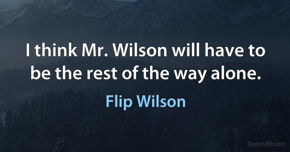 I think Mr. Wilson will have to be the rest of the way alone. (Flip Wilson)