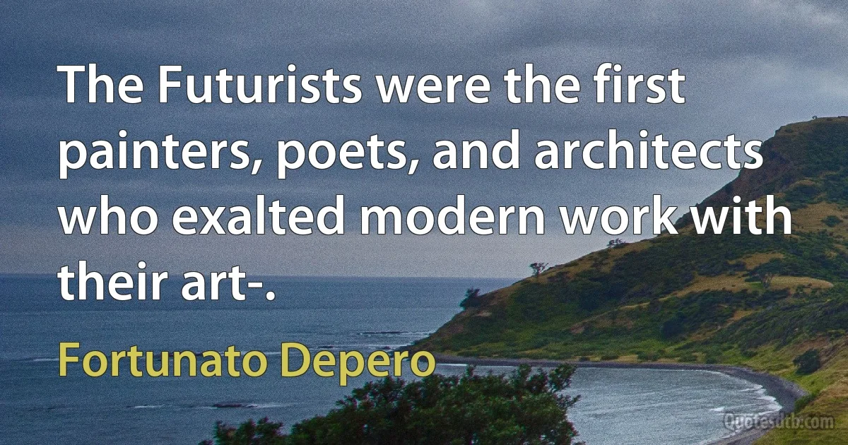 The Futurists were the first painters, poets, and architects who exalted modern work with their art-. (Fortunato Depero)