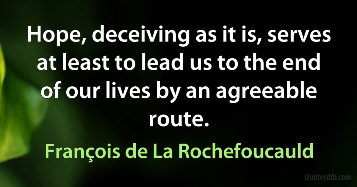 Hope, deceiving as it is, serves at least to lead us to the end of our lives by an agreeable route. (François de La Rochefoucauld)