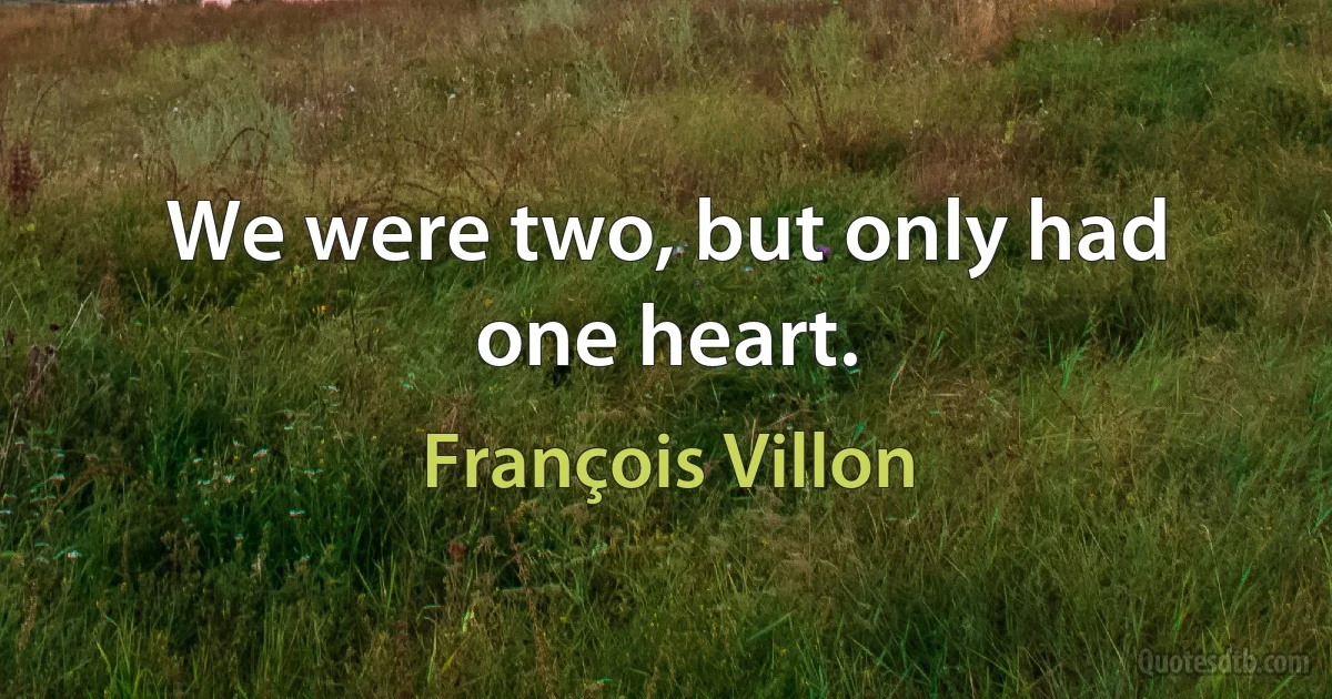 We were two, but only had one heart. (François Villon)