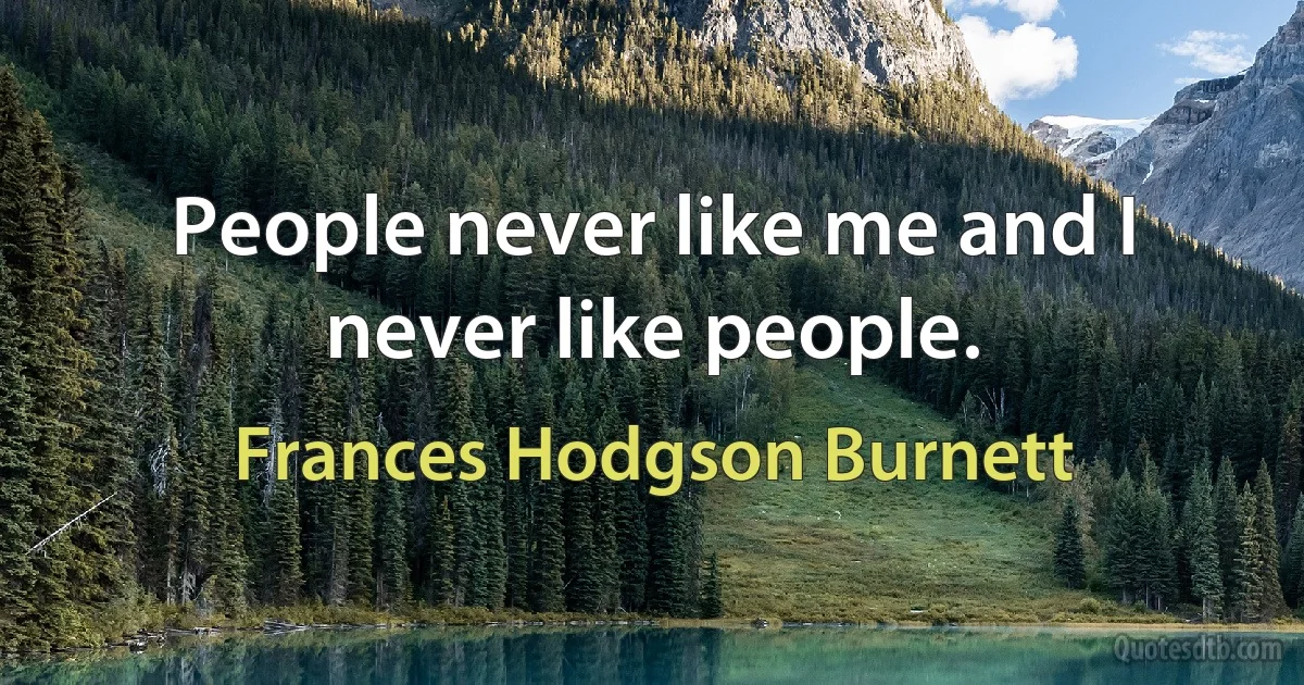 People never like me and I never like people. (Frances Hodgson Burnett)