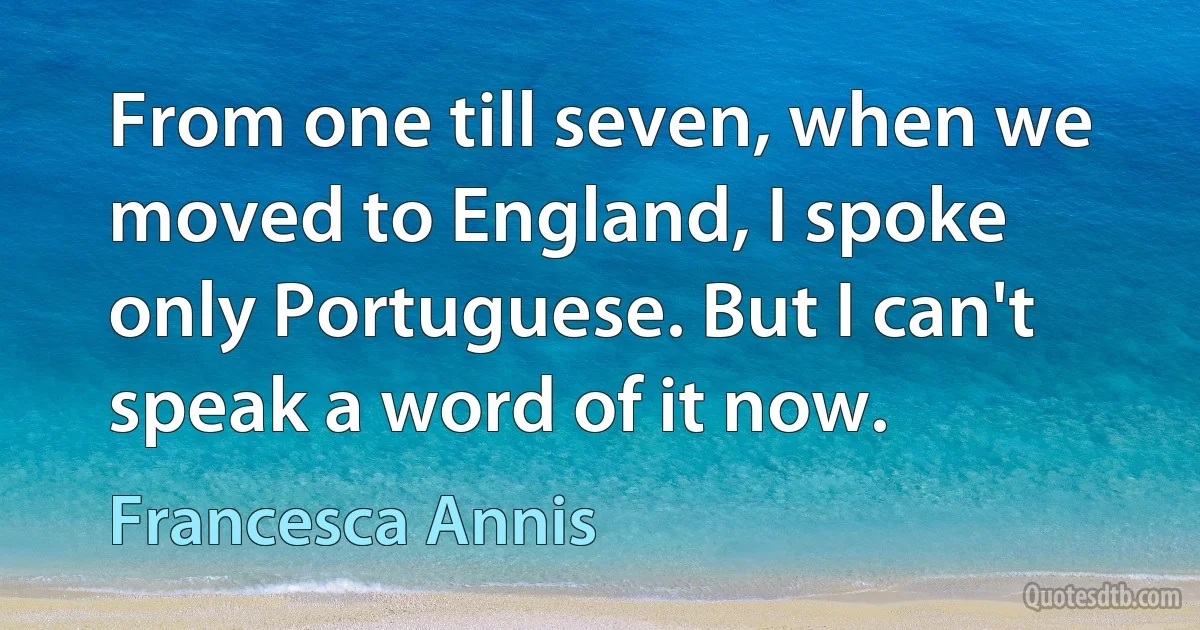 From one till seven, when we moved to England, I spoke only Portuguese. But I can't speak a word of it now. (Francesca Annis)