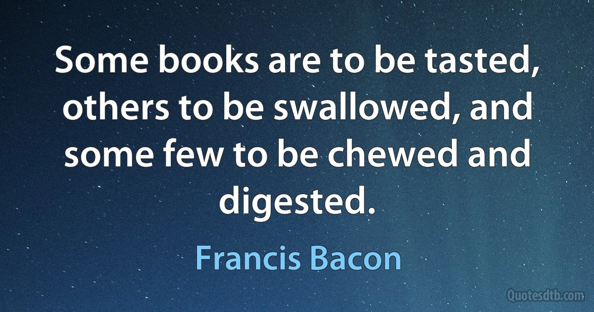 Some books are to be tasted, others to be swallowed, and some few to be chewed and digested. (Francis Bacon)