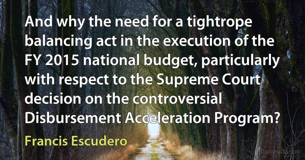 And why the need for a tightrope balancing act in the execution of the FY 2015 national budget, particularly with respect to the Supreme Court decision on the controversial Disbursement Acceleration Program? (Francis Escudero)