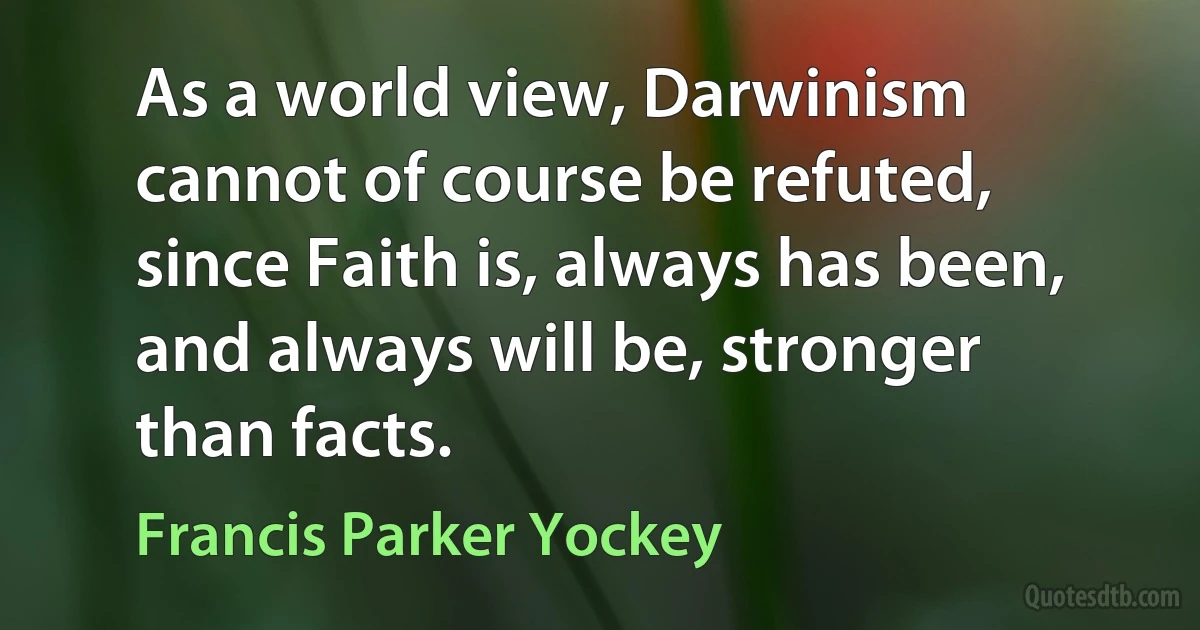 As a world view, Darwinism cannot of course be refuted, since Faith is, always has been, and always will be, stronger than facts. (Francis Parker Yockey)