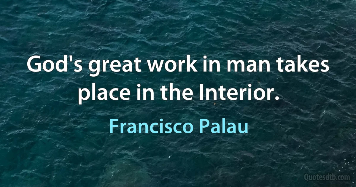 God's great work in man takes place in the Interior. (Francisco Palau)