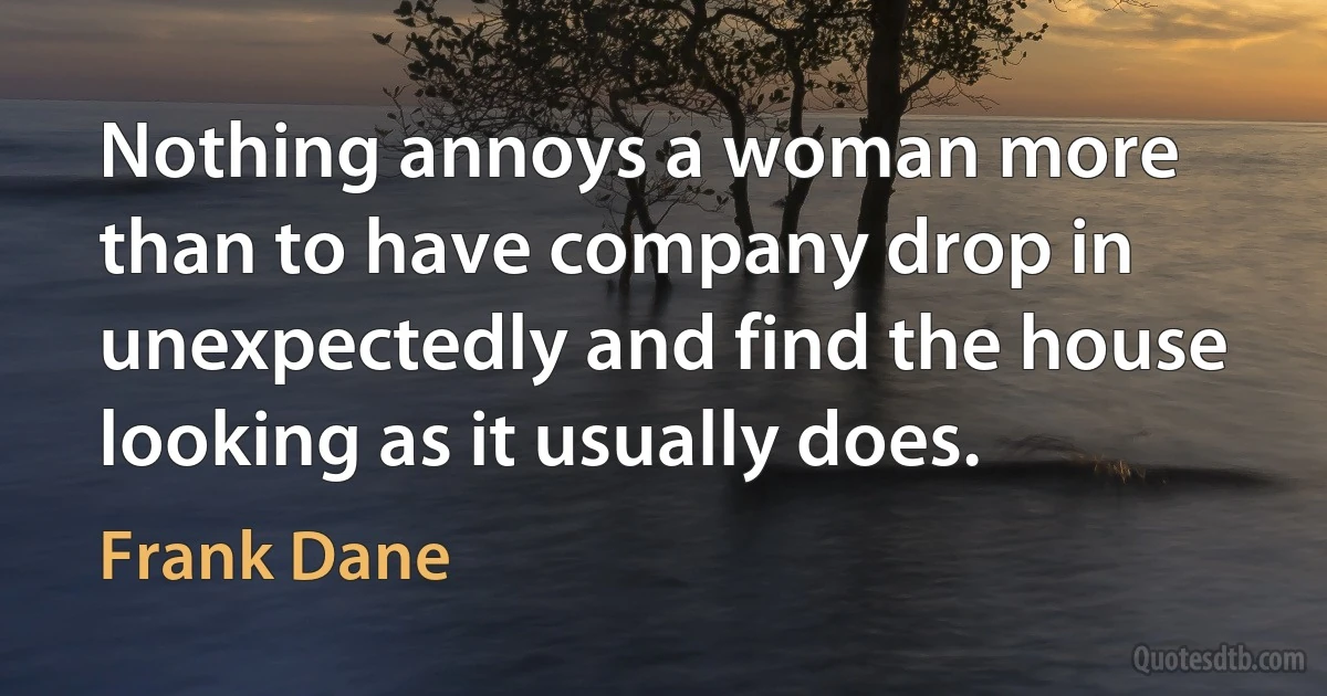 Nothing annoys a woman more than to have company drop in unexpectedly and find the house looking as it usually does. (Frank Dane)