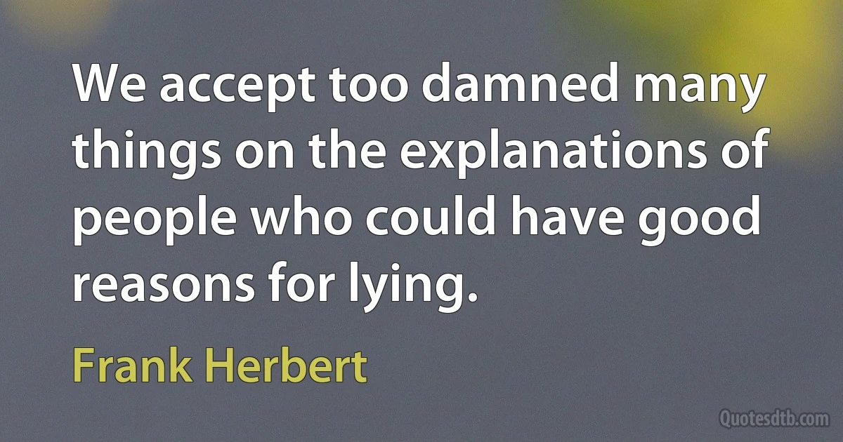 We accept too damned many things on the explanations of people who could have good reasons for lying. (Frank Herbert)