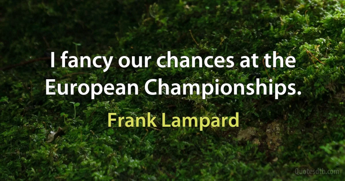 I fancy our chances at the European Championships. (Frank Lampard)