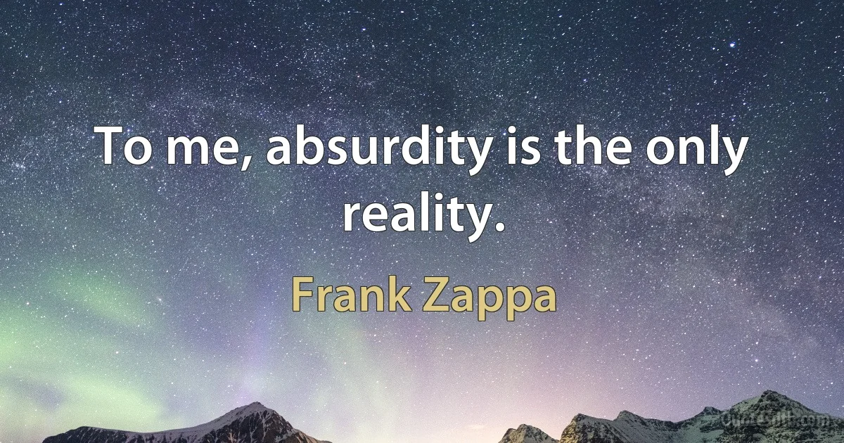 To me, absurdity is the only reality. (Frank Zappa)