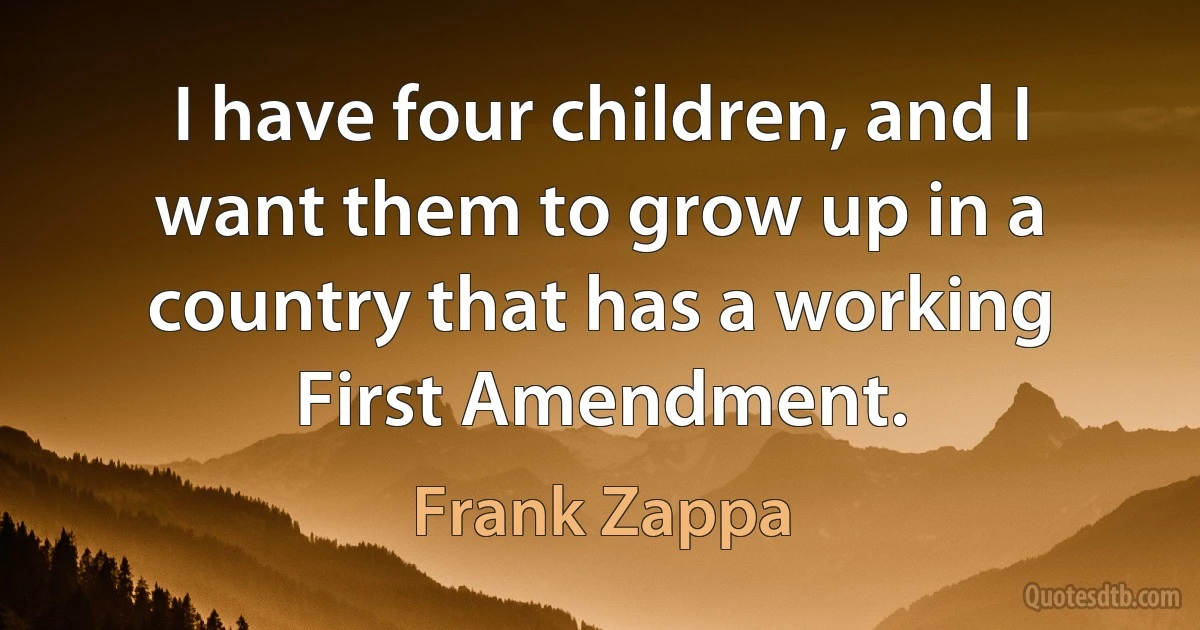 I have four children, and I want them to grow up in a country that has a working First Amendment. (Frank Zappa)