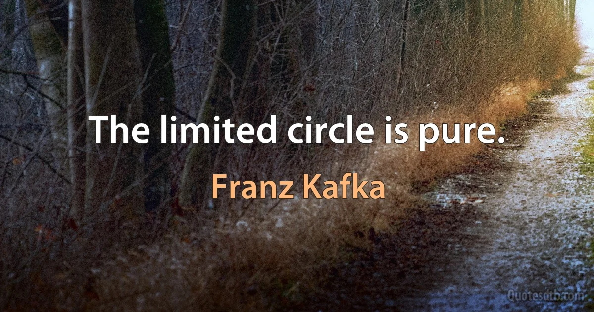 The limited circle is pure. (Franz Kafka)