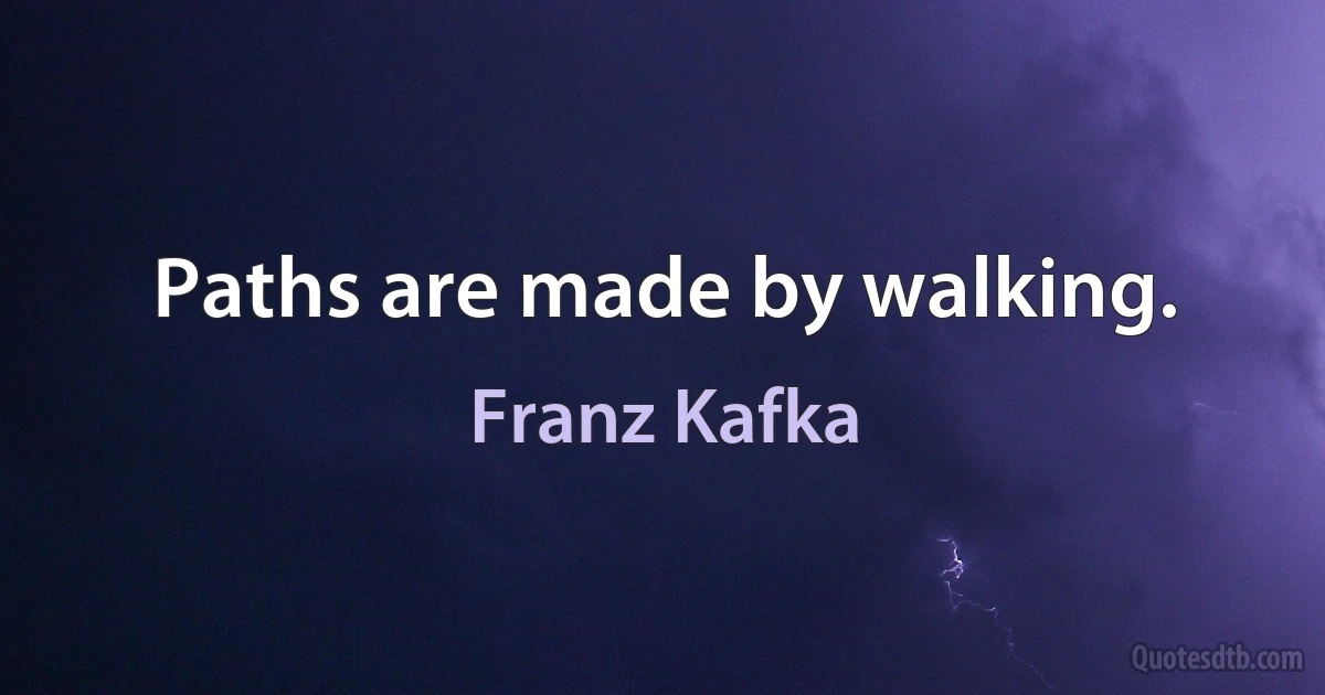 Paths are made by walking. (Franz Kafka)