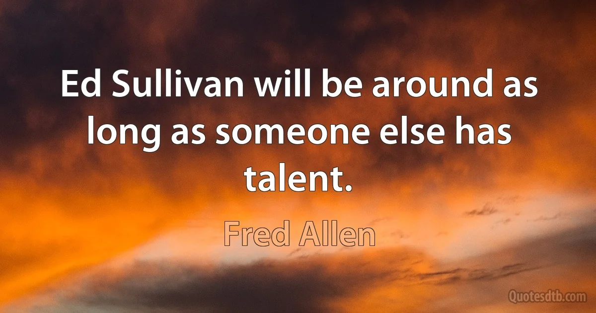 Ed Sullivan will be around as long as someone else has talent. (Fred Allen)