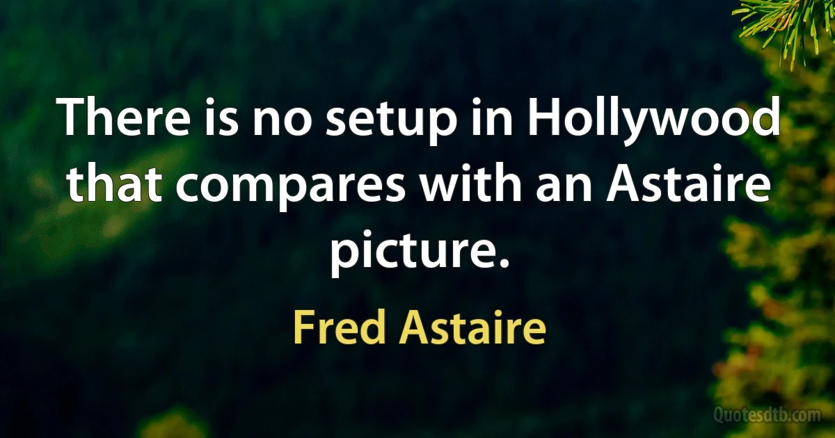 There is no setup in Hollywood that compares with an Astaire picture. (Fred Astaire)