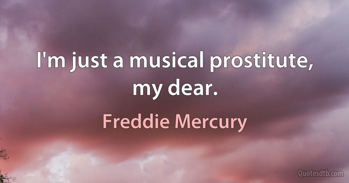 I'm just a musical prostitute, my dear. (Freddie Mercury)