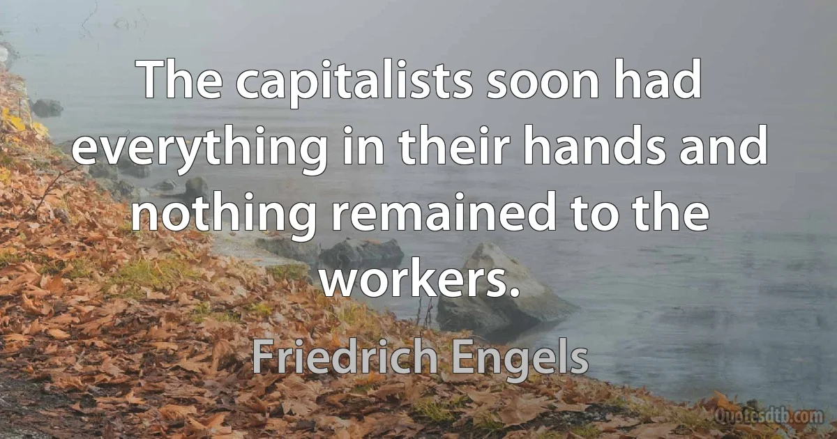 The capitalists soon had everything in their hands and nothing remained to the workers. (Friedrich Engels)