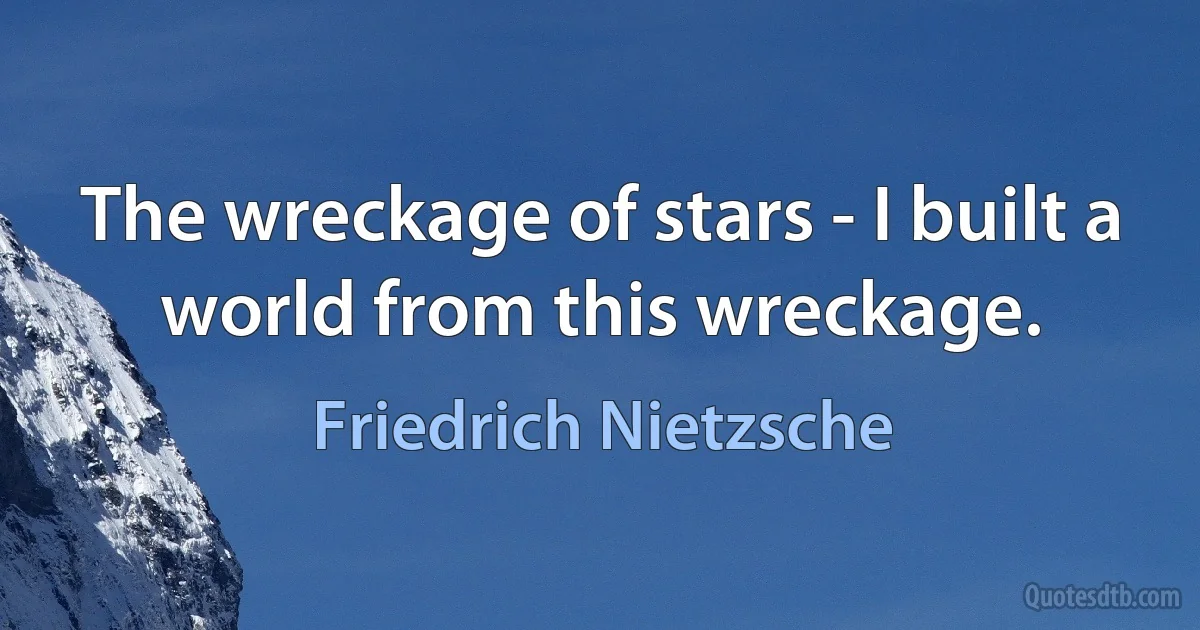 The wreckage of stars - I built a world from this wreckage. (Friedrich Nietzsche)