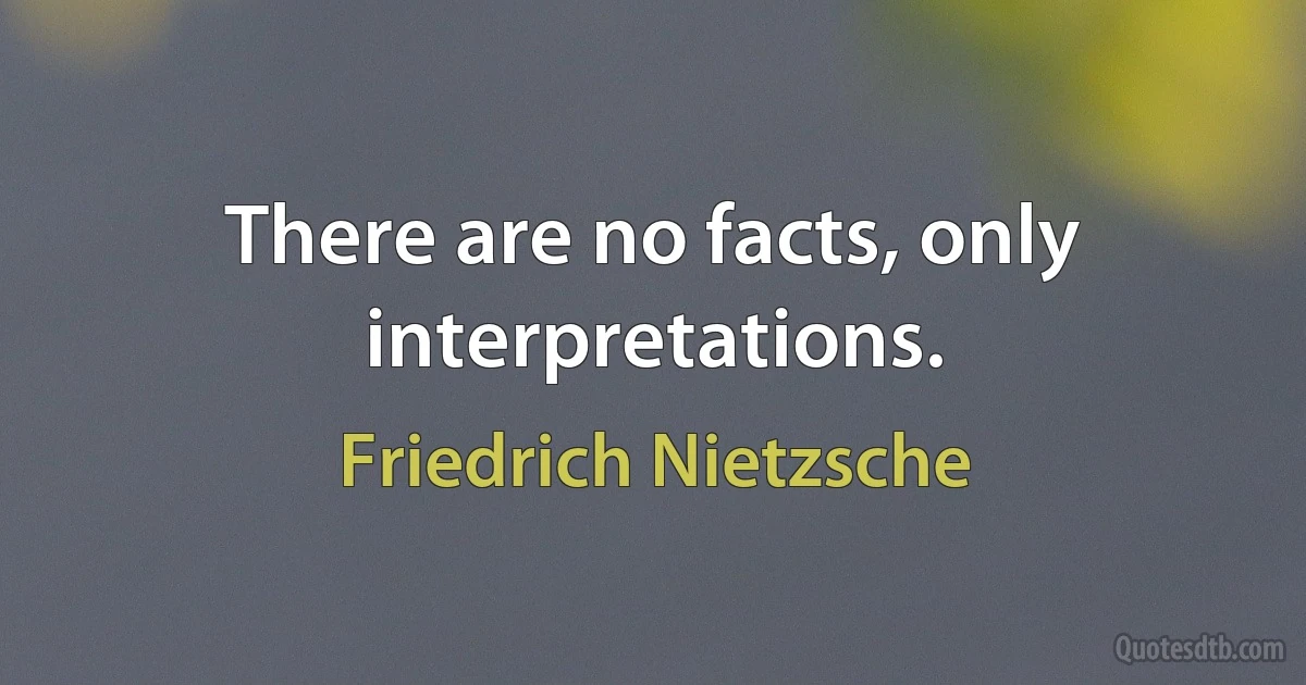 There are no facts, only interpretations. (Friedrich Nietzsche)