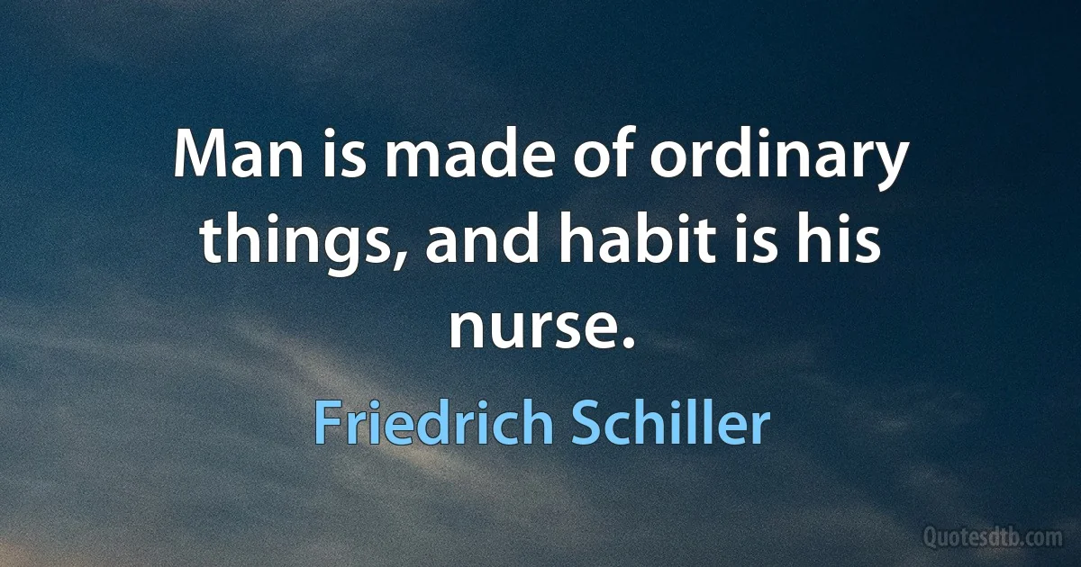 Man is made of ordinary things, and habit is his nurse. (Friedrich Schiller)