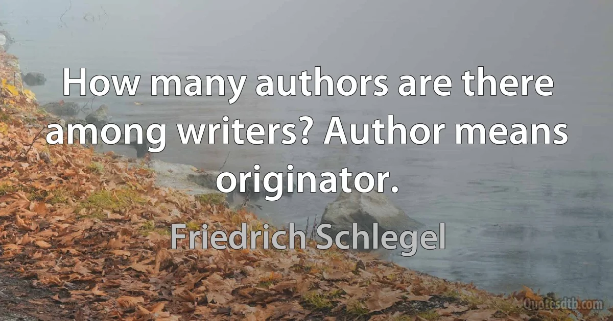 How many authors are there among writers? Author means originator. (Friedrich Schlegel)