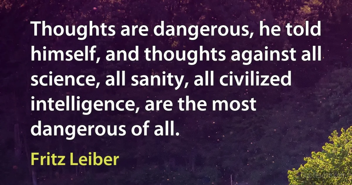 Thoughts are dangerous, he told himself, and thoughts against all science, all sanity, all civilized intelligence, are the most dangerous of all. (Fritz Leiber)