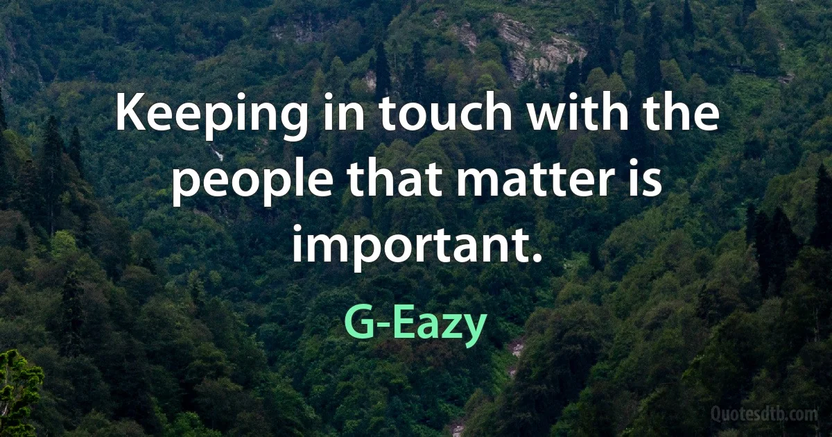 Keeping in touch with the people that matter is important. (G-Eazy)