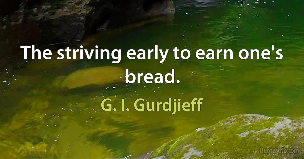 The striving early to earn one's bread. (G. I. Gurdjieff)