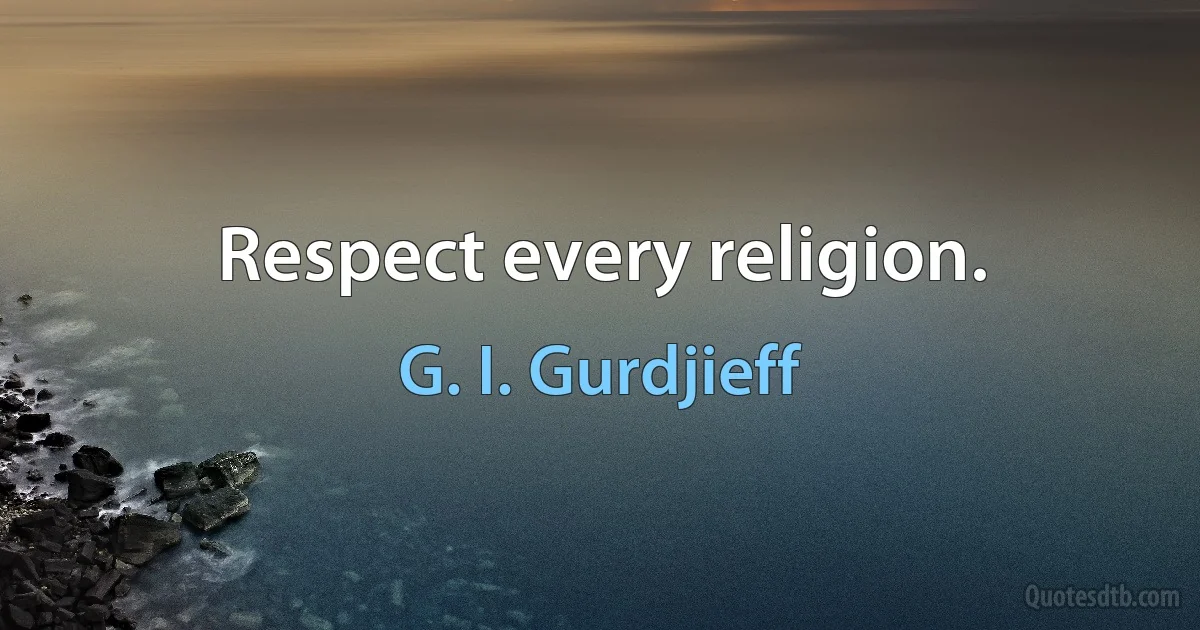 Respect every religion. (G. I. Gurdjieff)