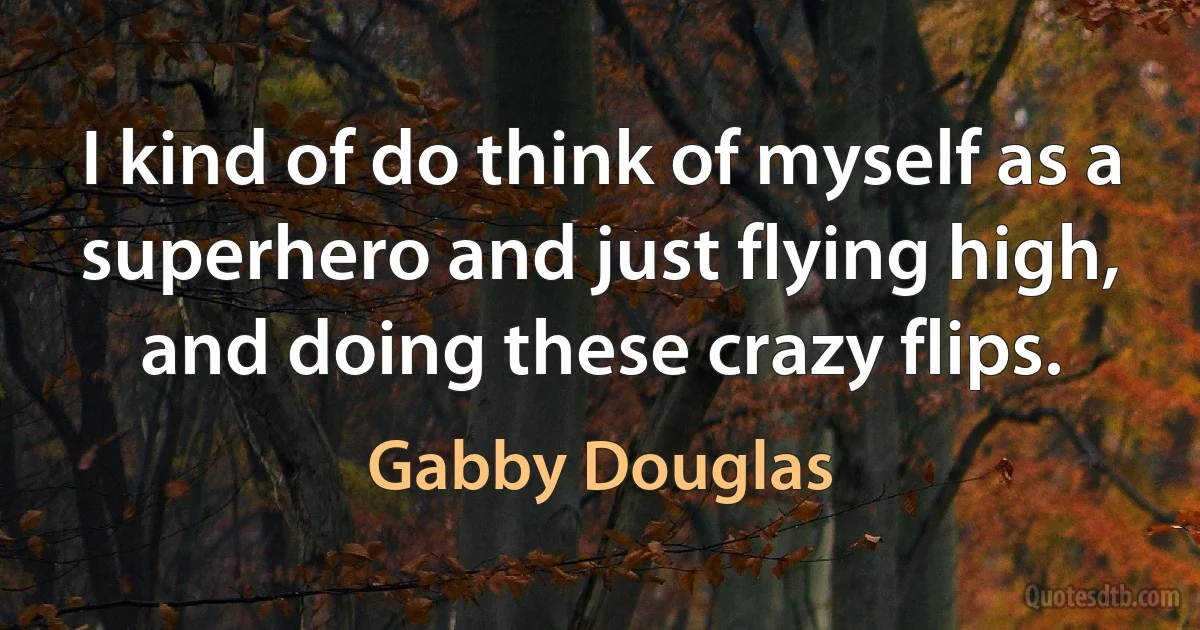 I kind of do think of myself as a superhero and just flying high, and doing these crazy flips. (Gabby Douglas)