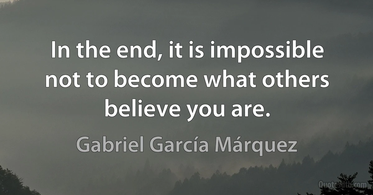 In the end, it is impossible not to become what others believe you are. (Gabriel García Márquez)