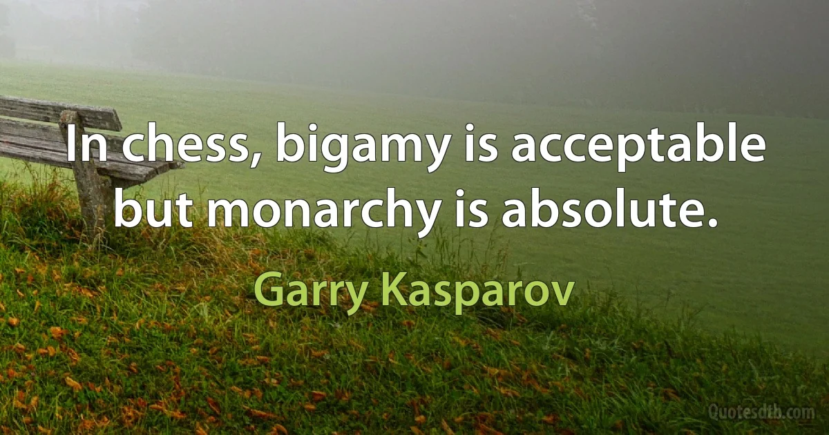 In chess, bigamy is acceptable but monarchy is absolute. (Garry Kasparov)