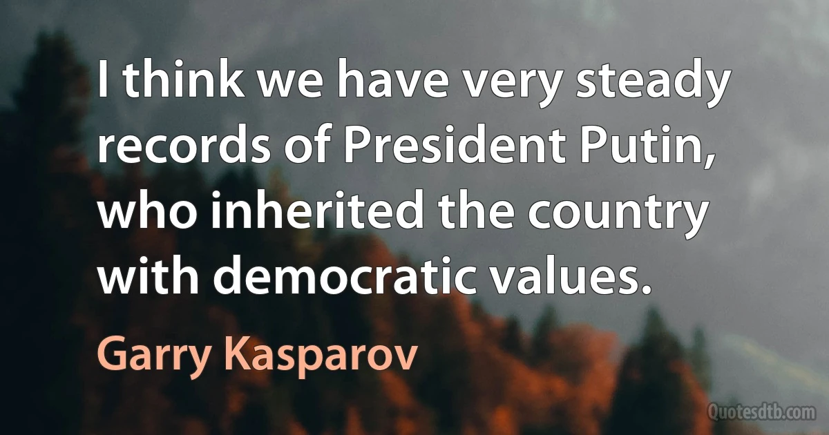 I think we have very steady records of President Putin, who inherited the country with democratic values. (Garry Kasparov)