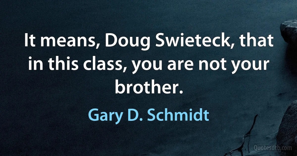 It means, Doug Swieteck, that in this class, you are not your brother. (Gary D. Schmidt)