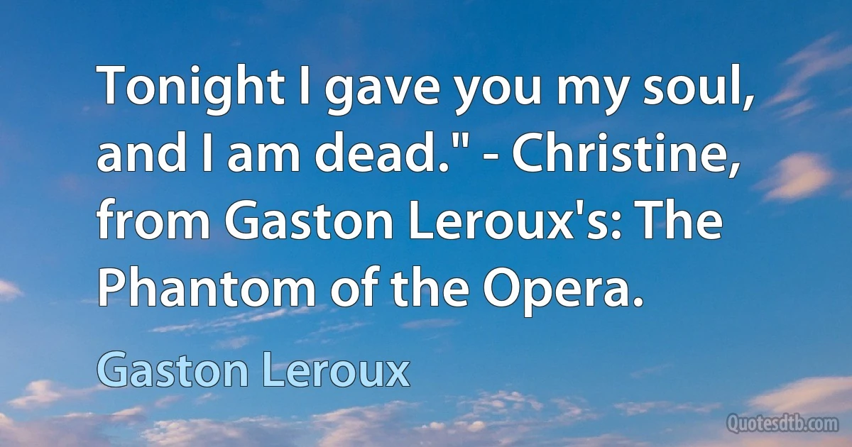 Tonight I gave you my soul, and I am dead." - Christine, from Gaston Leroux's: The Phantom of the Opera. (Gaston Leroux)