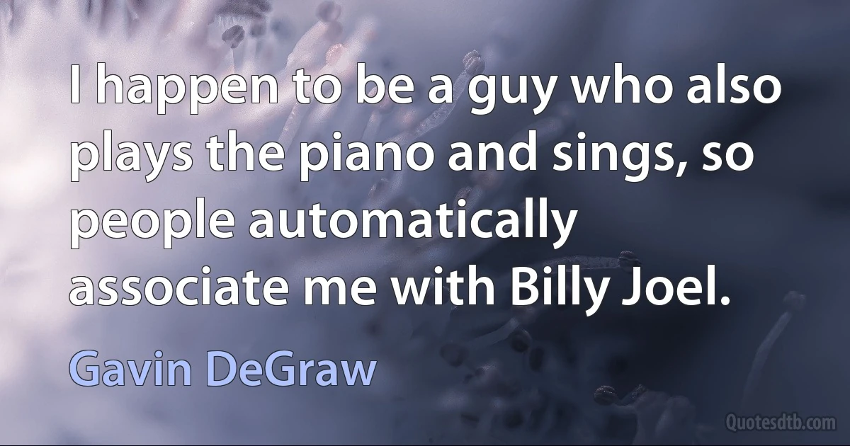 I happen to be a guy who also plays the piano and sings, so people automatically associate me with Billy Joel. (Gavin DeGraw)