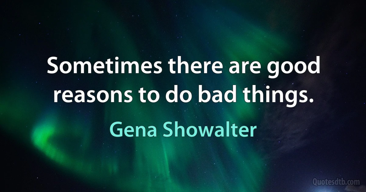 Sometimes there are good reasons to do bad things. (Gena Showalter)