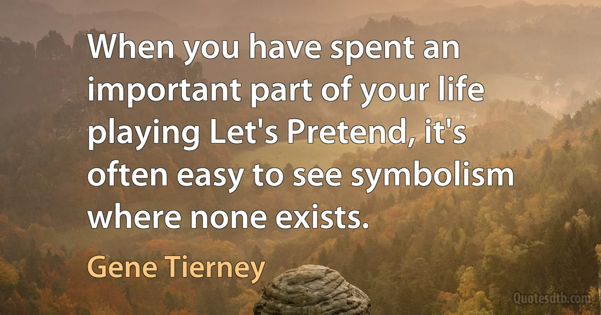 When you have spent an important part of your life playing Let's Pretend, it's often easy to see symbolism where none exists. (Gene Tierney)