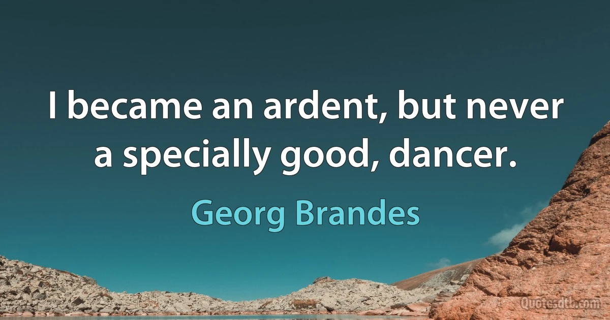 I became an ardent, but never a specially good, dancer. (Georg Brandes)