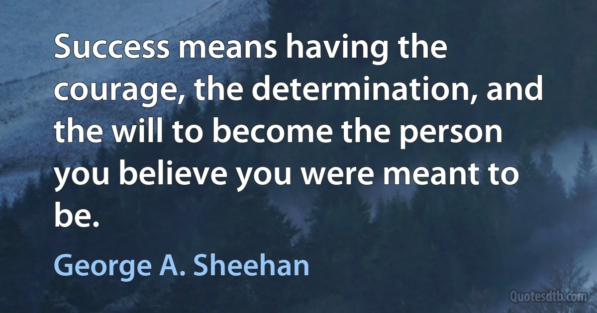 Success means having the courage, the determination, and the will to become the person you believe you were meant to be. (George A. Sheehan)