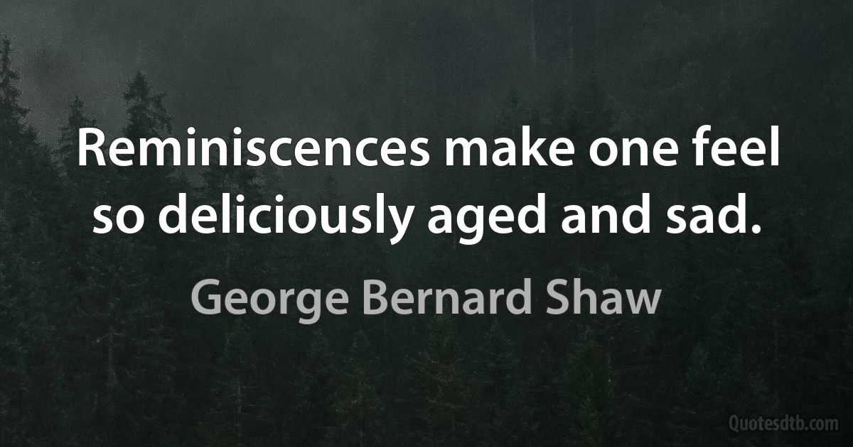 Reminiscences make one feel so deliciously aged and sad. (George Bernard Shaw)