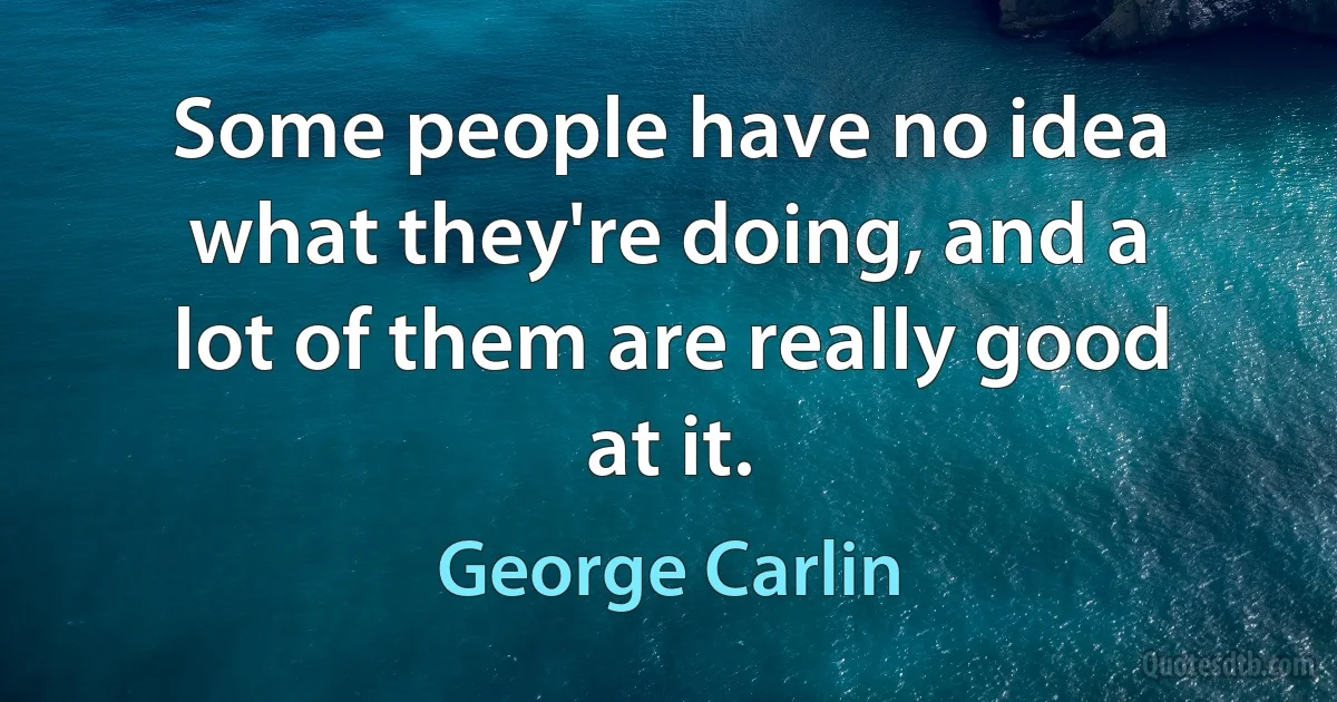 Some people have no idea what they're doing, and a lot of them are really good at it. (George Carlin)