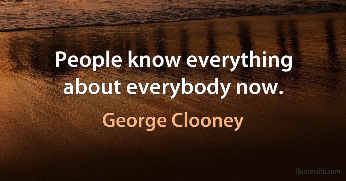 People know everything about everybody now. (George Clooney)