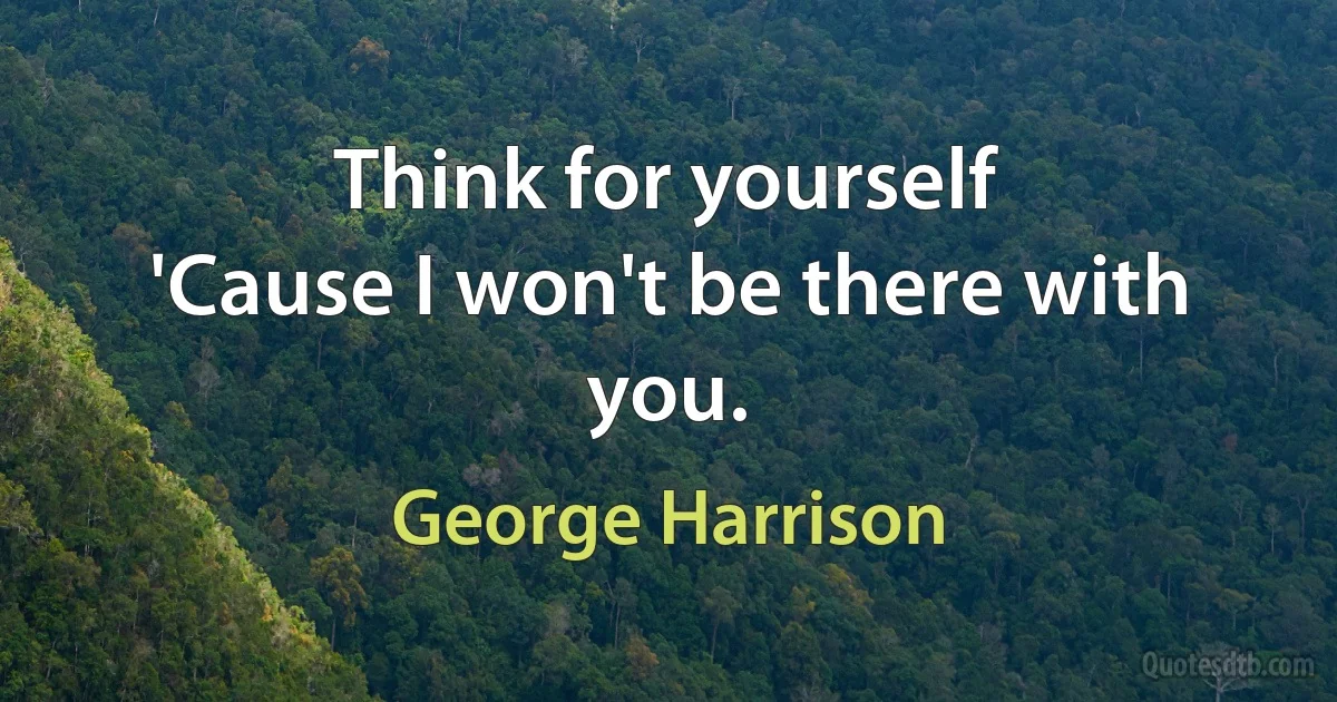 Think for yourself
'Cause I won't be there with you. (George Harrison)