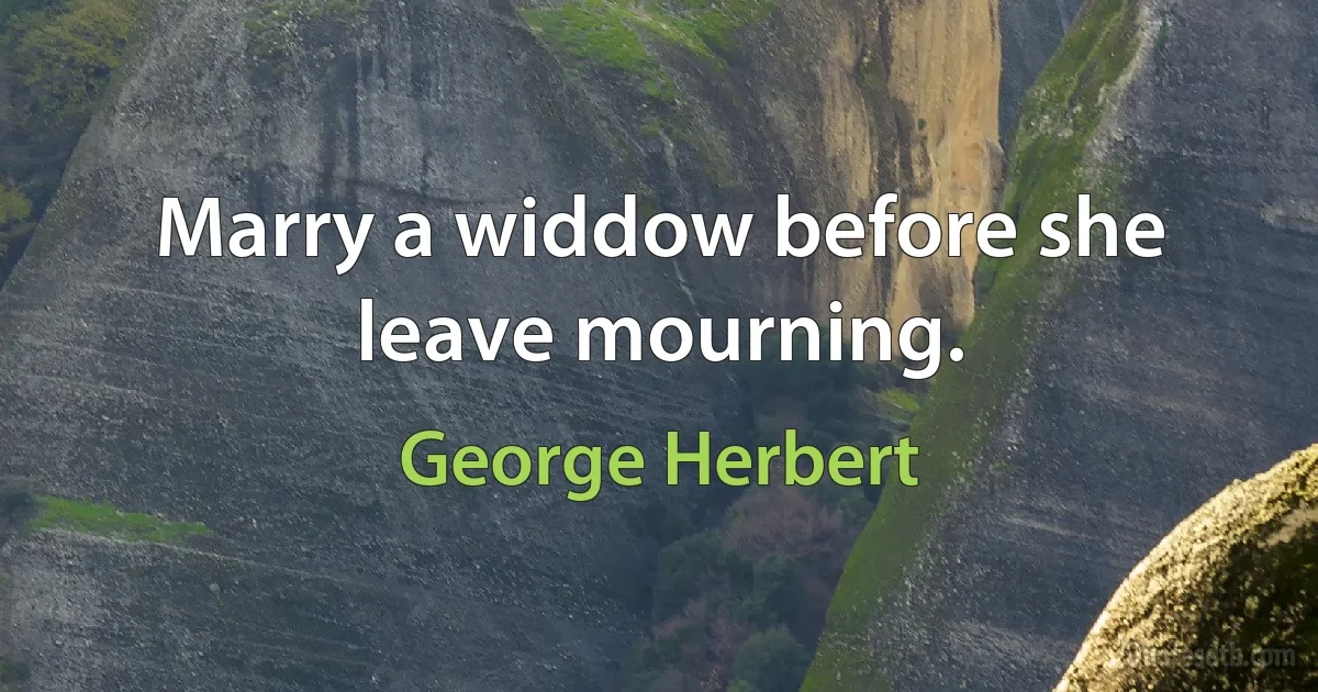 Marry a widdow before she leave mourning. (George Herbert)