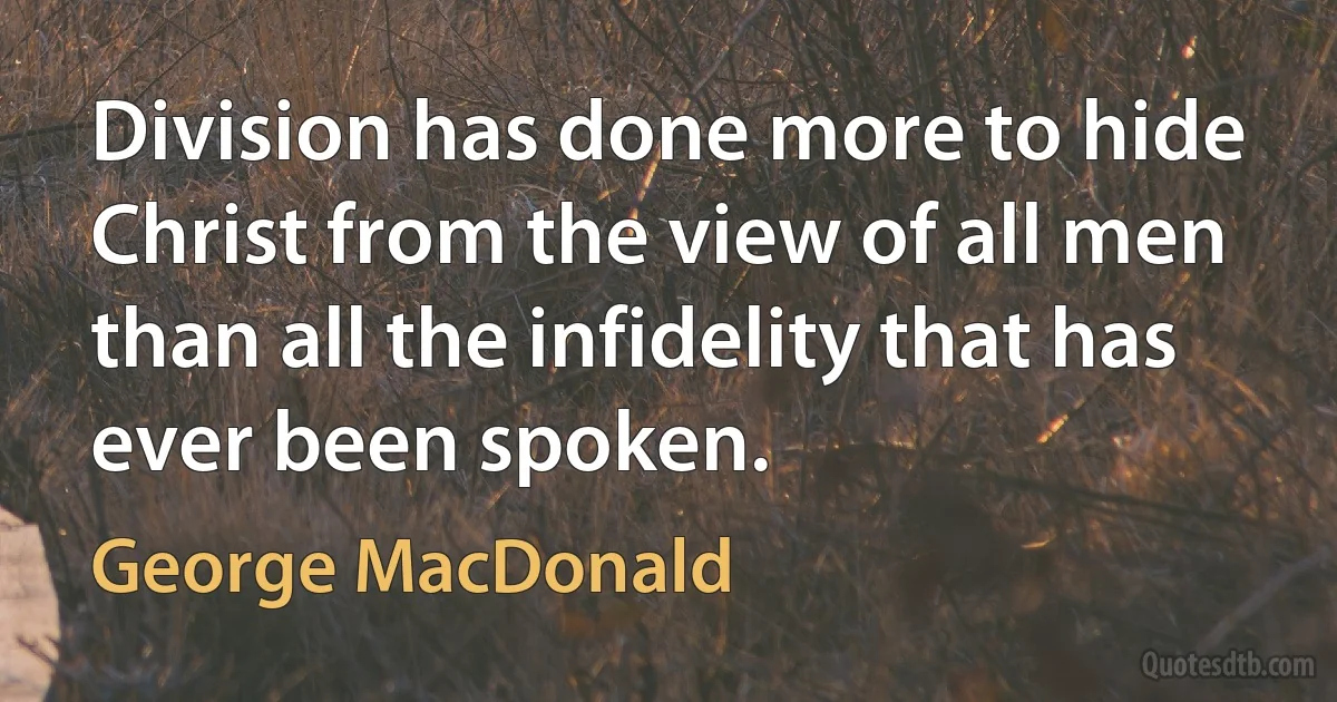 Division has done more to hide Christ from the view of all men than all the infidelity that has ever been spoken. (George MacDonald)