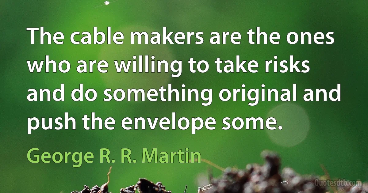 The cable makers are the ones who are willing to take risks and do something original and push the envelope some. (George R. R. Martin)