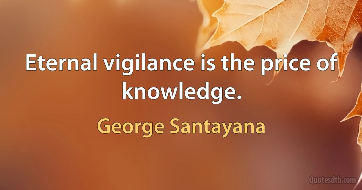 Eternal vigilance is the price of knowledge. (George Santayana)