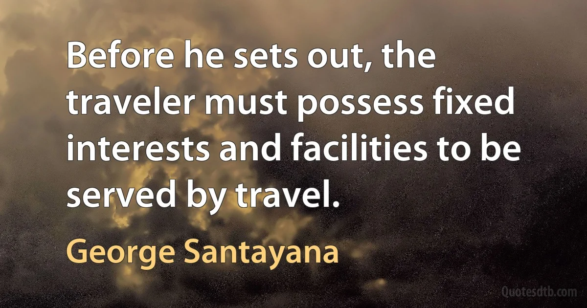 Before he sets out, the traveler must possess fixed interests and facilities to be served by travel. (George Santayana)