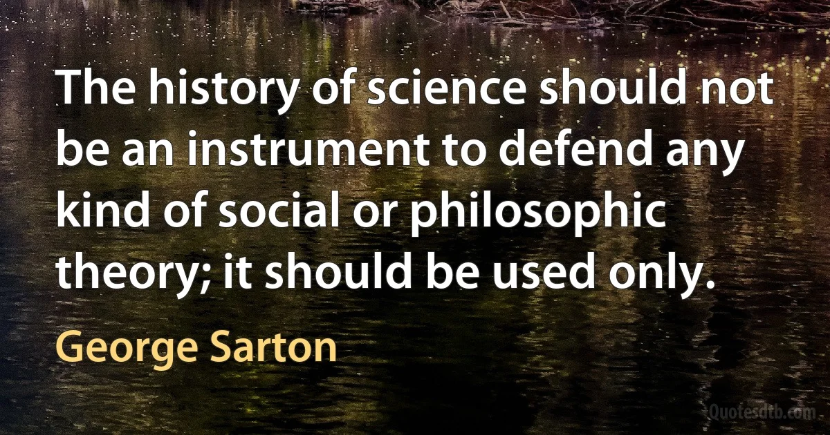 The history of science should not be an instrument to defend any kind of social or philosophic theory; it should be used only. (George Sarton)